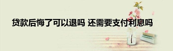贷款后悔了可以退吗 还需要支付利息吗