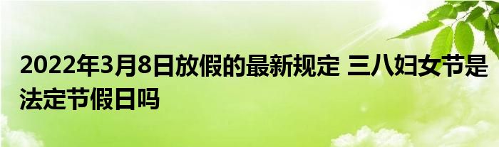 2022年3月8日放假的最新规定 三八妇女节是法定节假日吗