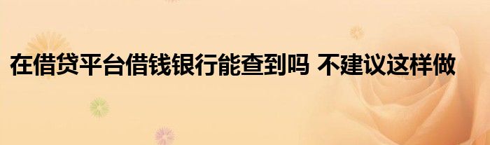 在借贷平台借钱银行能查到吗 不建议这样做