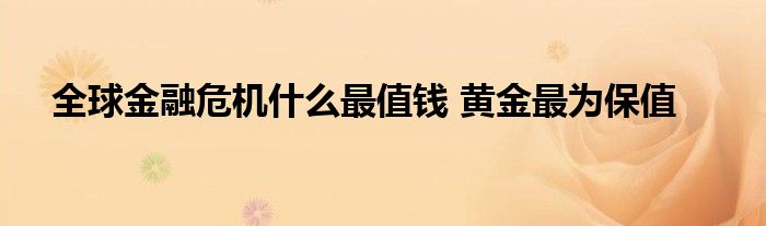 全球金融危机什么最值钱 黄金最为保值