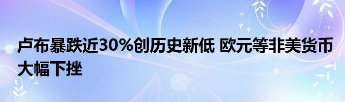 卢布暴跌近30%创历史新低 欧元等非美货币大幅下挫
