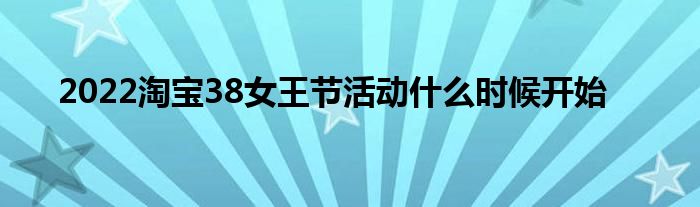 2022淘宝38女王节活动什么时候开始
