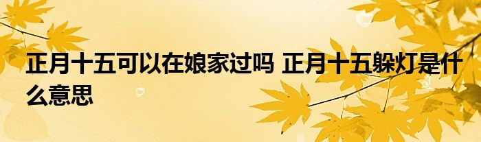 正月十五可以在娘家过吗 正月十五躲灯是什么意思