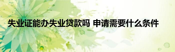失业证能办失业贷款吗 申请需要什么条件