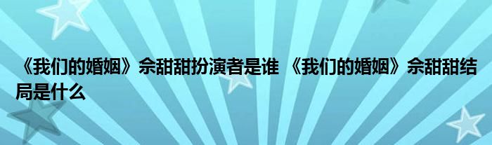 《我们的婚姻》佘甜甜扮演者是谁 《我们的婚姻》佘甜甜结局是什么