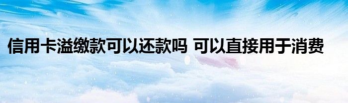 信用卡溢缴款可以还款吗 可以直接用于消费