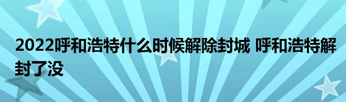 2022呼和浩特什么时候解除封城 呼和浩特解封了没