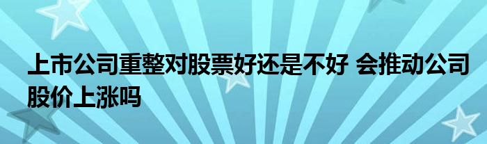 上市公司重整对股票好还是不好 会推动公司股价上涨吗