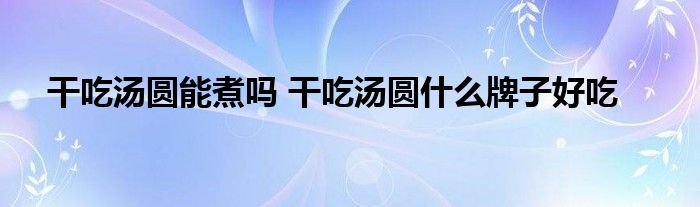 干吃汤圆能煮吗 干吃汤圆什么牌子好吃