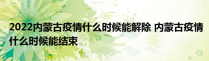 2022内蒙古疫情什么时候能解除 内蒙古疫情什么时候能结束