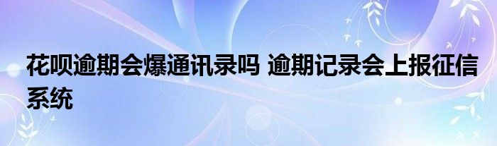 花呗逾期会爆通讯录吗 逾期记录会上报征信系统
