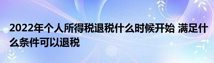 2022年个人所得税退税什么时候开始 满足什么条件可以退税