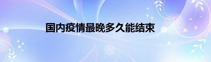 国内疫情最晚多久能结束