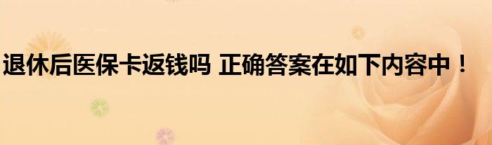 退休后医保卡返钱吗 正确答案在如下内容中！