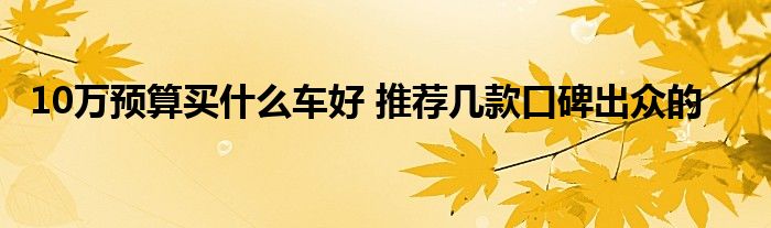10万预算买什么车好 推荐几款口碑出众的