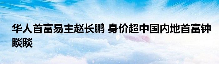 华人首富易主赵长鹏 身价超中国内地首富钟睒睒
