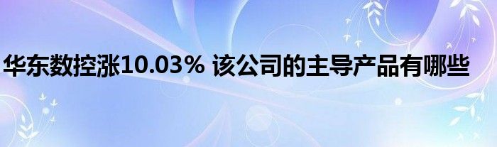 华东数控涨10.03% 该公司的主导产品有哪些