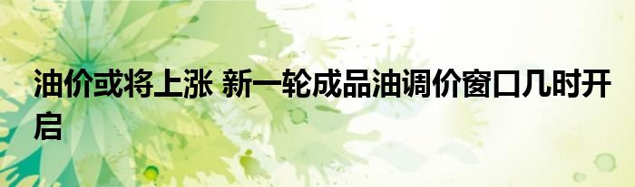 油价或将上涨 新一轮成品油调价窗口几时开启