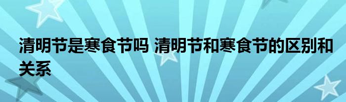 清明节是寒食节吗 清明节和寒食节的区别和关系