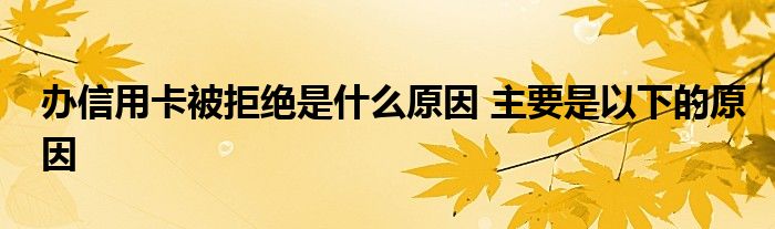 办信用卡被拒绝是什么原因 主要是以下的原因