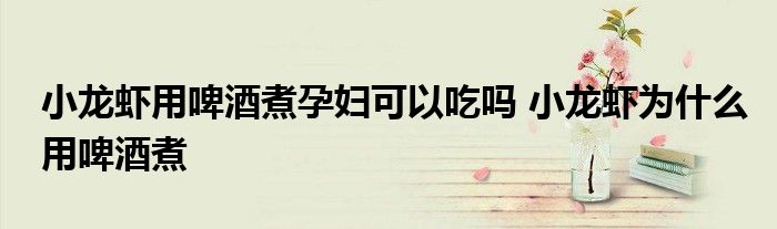 小龙虾用啤酒煮孕妇可以吃吗 小龙虾为什么用啤酒煮