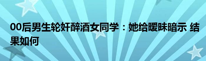 00后男生轮奸醉酒女同学：她给暧昧暗示 结果如何