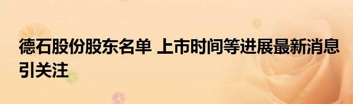 德石股份股东名单 上市时间等进展最新消息引关注