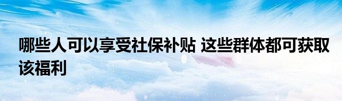 哪些人可以享受社保补贴 这些群体都可获取该福利