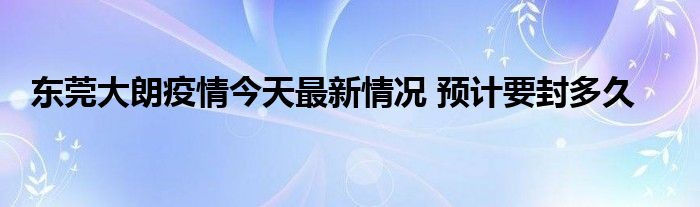 东莞大朗疫情今天最新情况 预计要封多久