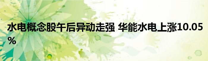 水电概念股午后异动走强 华能水电上涨10.05%
