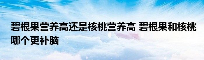 碧根果营养高还是核桃营养高 碧根果和核桃哪个更补脑