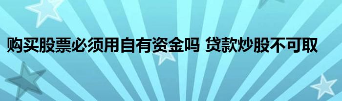 购买股票必须用自有资金吗 贷款炒股不可取