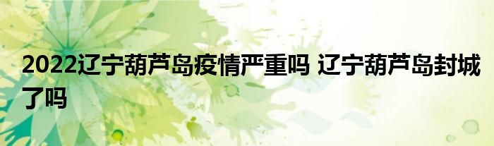 2022辽宁葫芦岛疫情严重吗 辽宁葫芦岛封城了吗