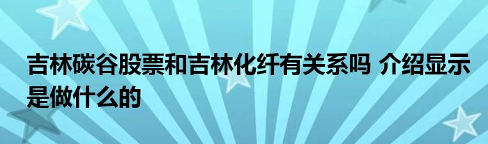 吉林碳谷股票和吉林化纤有关系吗 介绍显示是做什么的