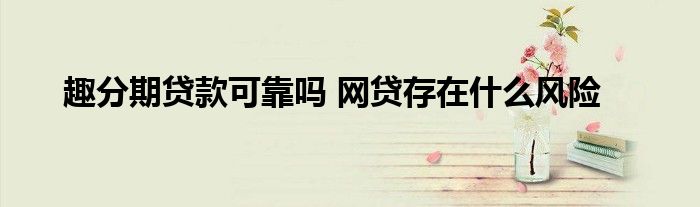 趣分期贷款可靠吗 网贷存在什么风险