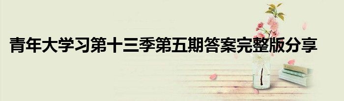 青年大学习第十三季第五期答案完整版分享