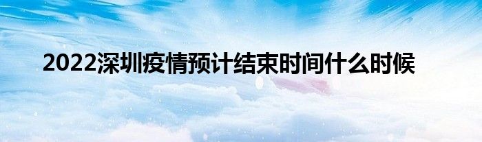 2022深圳疫情预计结束时间什么时候