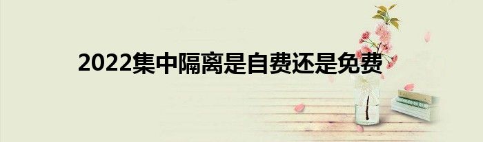 2022集中隔离是自费还是免费