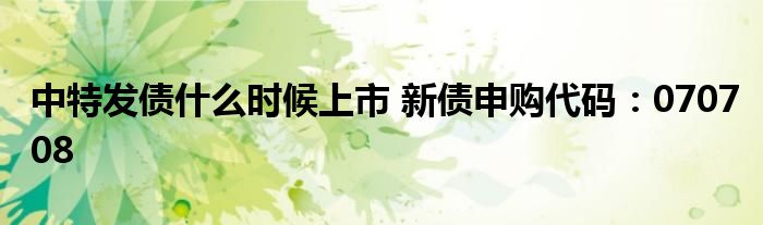 中特发债什么时候上市 新债申购代码：070708