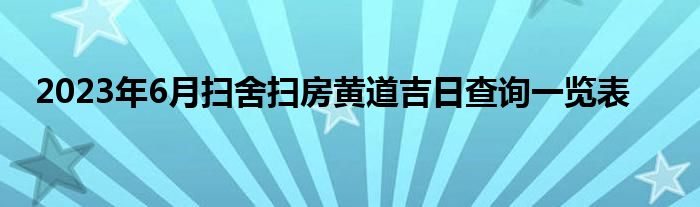 2023年6月扫舍扫房黄道吉日查询一览表