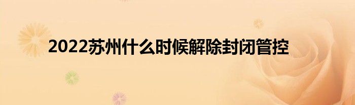 2022苏州什么时候解除封闭管控
