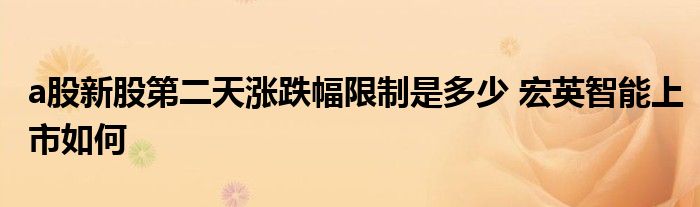 a股新股第二天涨跌幅限制是多少 宏英智能上市如何