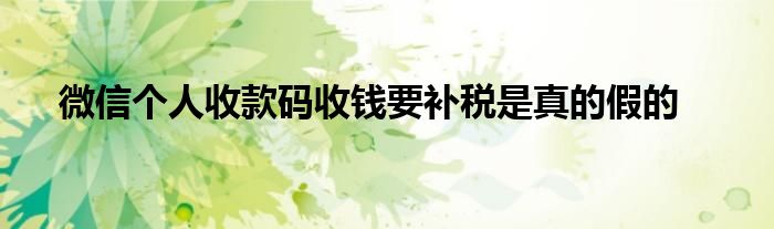 微信个人收款码收钱要补税是真的假的