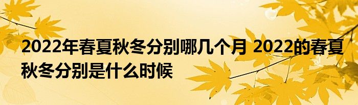 2022年春夏秋冬分别哪几个月 2022的春夏秋冬分别是什么时候