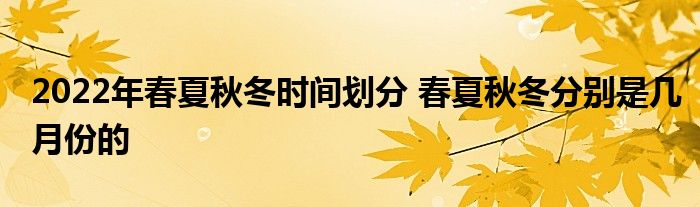 2022年春夏秋冬时间划分 春夏秋冬分别是几月份的