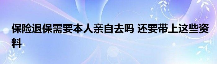 保险退保需要本人亲自去吗 还要带上这些资料