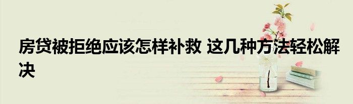 房贷被拒绝应该怎样补救 这几种方法轻松解决