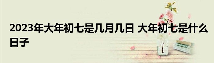 2023年大年初七是几月几日 大年初七是什么日子