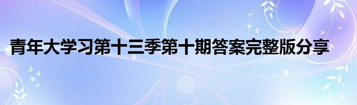 青年大学习第十三季第十期答案完整版分享