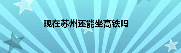 现在苏州还能坐高铁吗